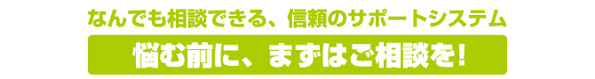 なんでも相談できる、信頼のサポートシステム。悩む前に、まずはご相談を!