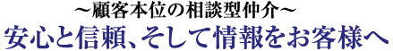 顧客本位の相談型仲介　安心と信頼、そして情報をお客様へ